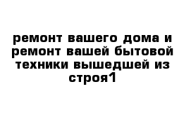 ремонт вашего дома и ремонт вашей бытовой техники вышедшей из строя1